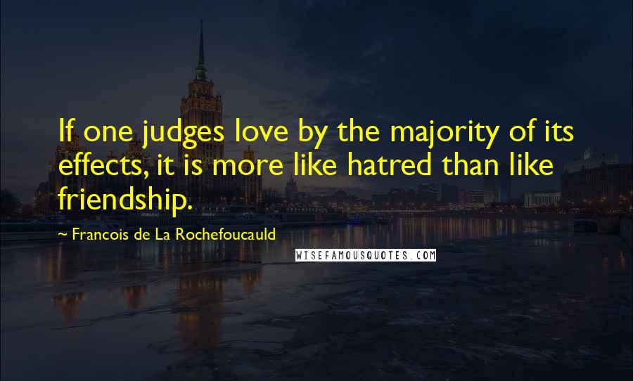 Francois De La Rochefoucauld Quotes: If one judges love by the majority of its effects, it is more like hatred than like friendship.