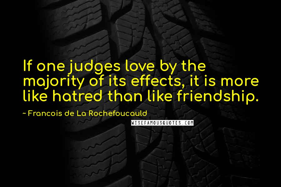 Francois De La Rochefoucauld Quotes: If one judges love by the majority of its effects, it is more like hatred than like friendship.