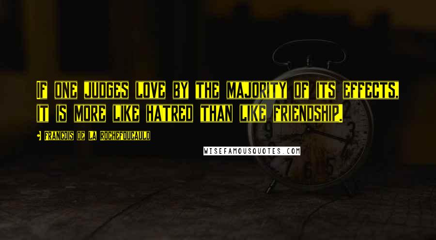 Francois De La Rochefoucauld Quotes: If one judges love by the majority of its effects, it is more like hatred than like friendship.