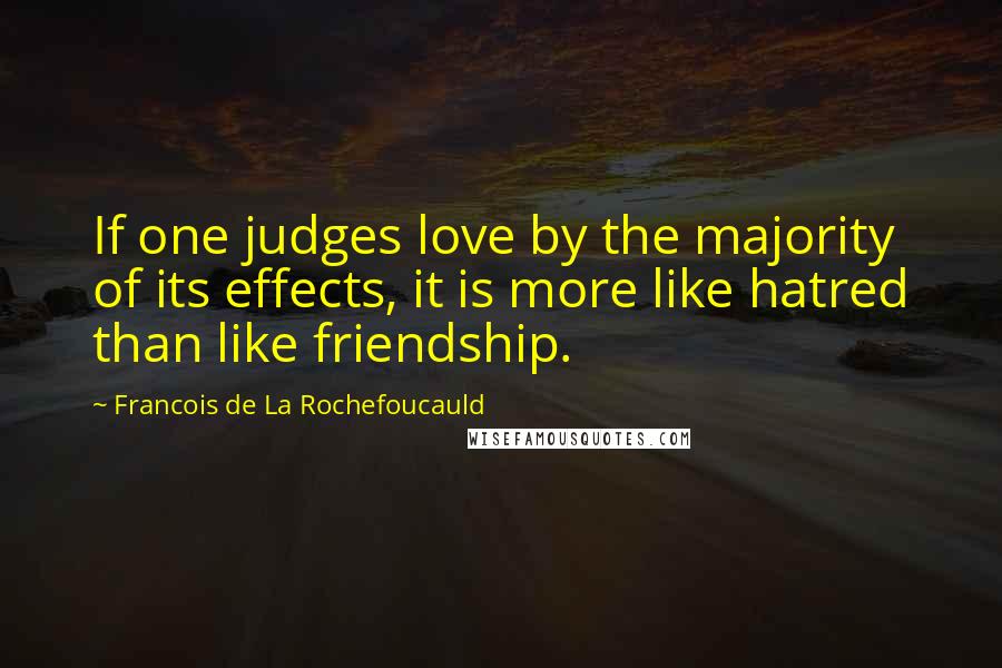 Francois De La Rochefoucauld Quotes: If one judges love by the majority of its effects, it is more like hatred than like friendship.