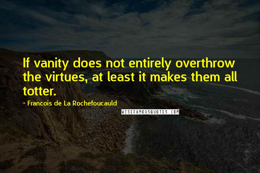 Francois De La Rochefoucauld Quotes: If vanity does not entirely overthrow the virtues, at least it makes them all totter.