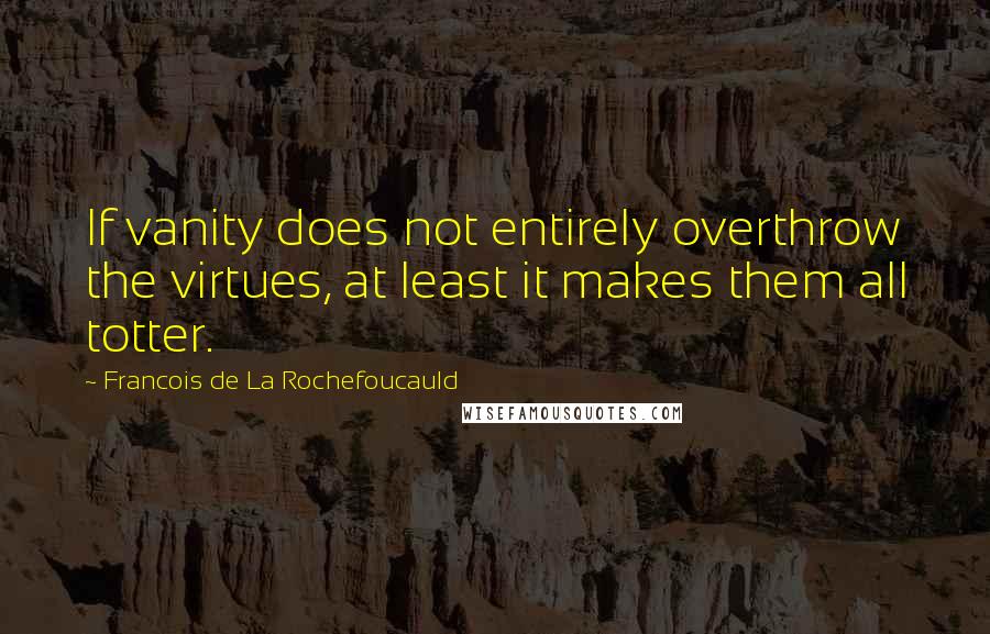 Francois De La Rochefoucauld Quotes: If vanity does not entirely overthrow the virtues, at least it makes them all totter.