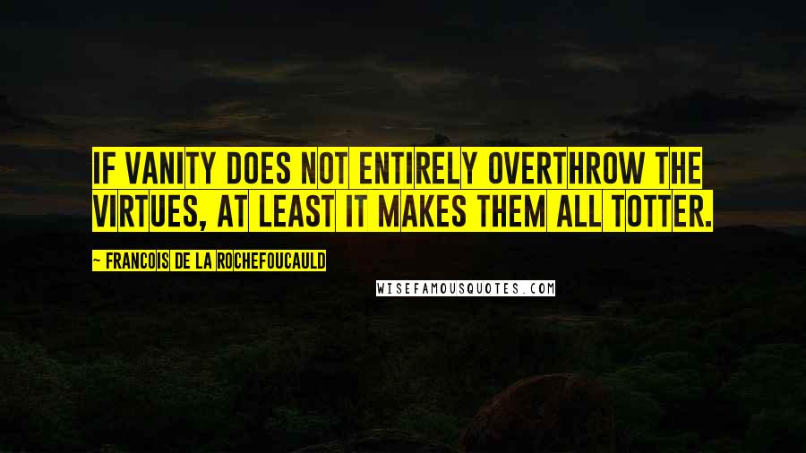 Francois De La Rochefoucauld Quotes: If vanity does not entirely overthrow the virtues, at least it makes them all totter.