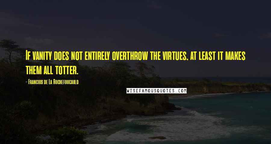 Francois De La Rochefoucauld Quotes: If vanity does not entirely overthrow the virtues, at least it makes them all totter.