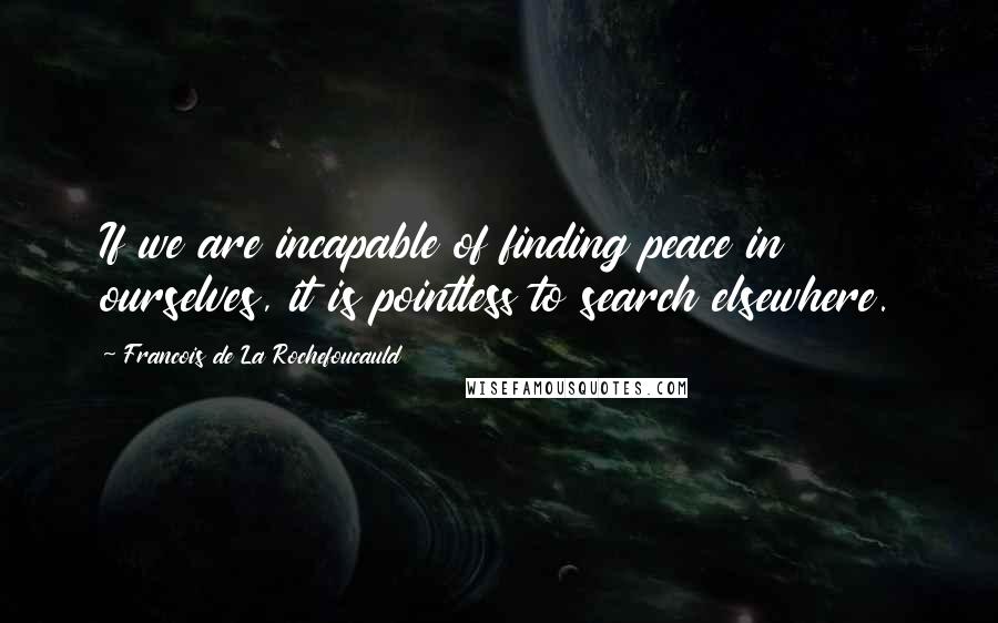 Francois De La Rochefoucauld Quotes: If we are incapable of finding peace in ourselves, it is pointless to search elsewhere.