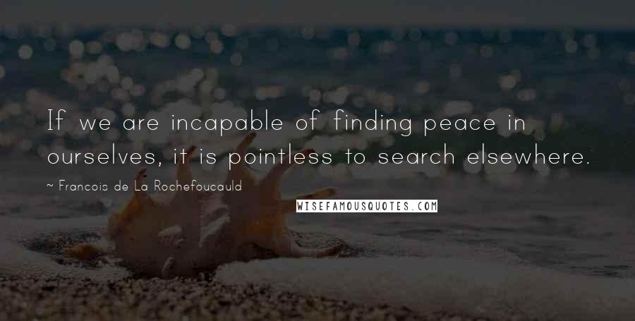 Francois De La Rochefoucauld Quotes: If we are incapable of finding peace in ourselves, it is pointless to search elsewhere.