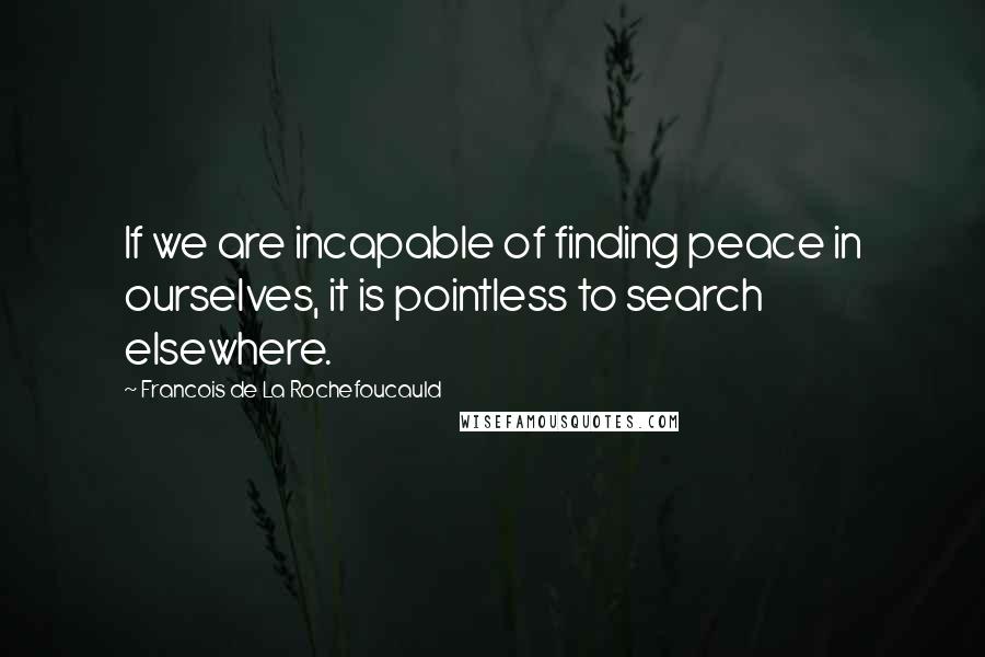 Francois De La Rochefoucauld Quotes: If we are incapable of finding peace in ourselves, it is pointless to search elsewhere.