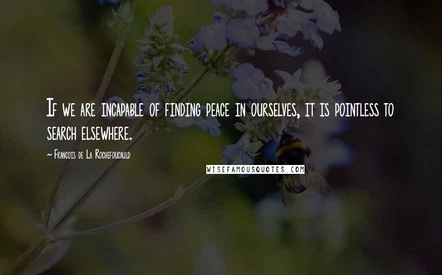 Francois De La Rochefoucauld Quotes: If we are incapable of finding peace in ourselves, it is pointless to search elsewhere.