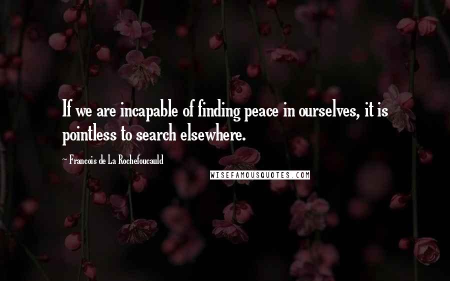 Francois De La Rochefoucauld Quotes: If we are incapable of finding peace in ourselves, it is pointless to search elsewhere.