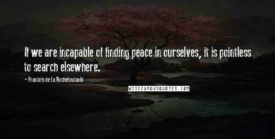 Francois De La Rochefoucauld Quotes: If we are incapable of finding peace in ourselves, it is pointless to search elsewhere.