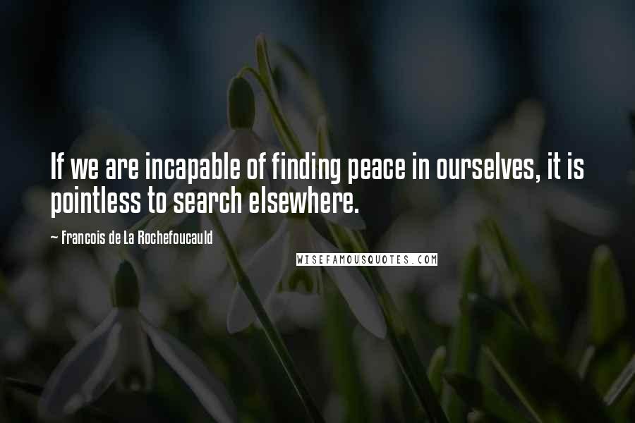 Francois De La Rochefoucauld Quotes: If we are incapable of finding peace in ourselves, it is pointless to search elsewhere.