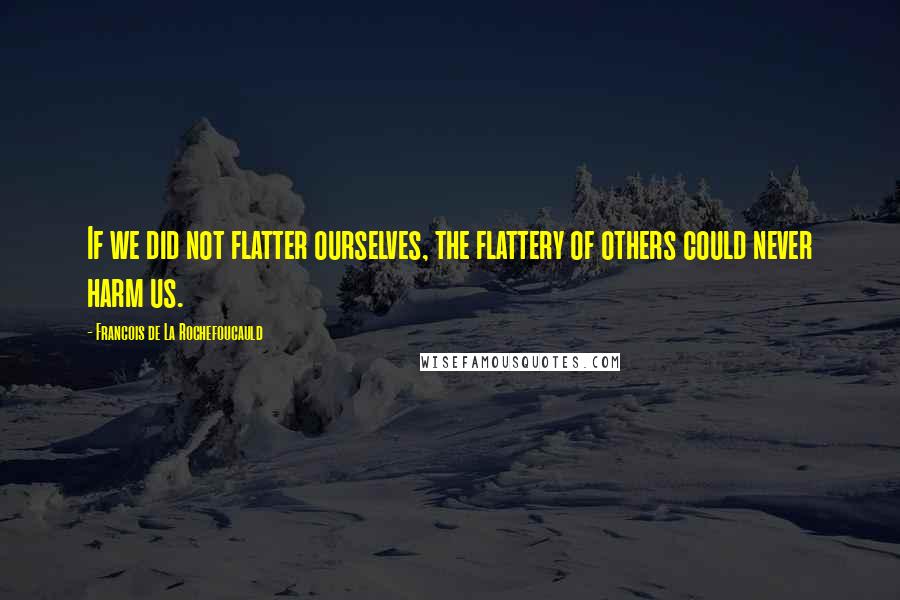 Francois De La Rochefoucauld Quotes: If we did not flatter ourselves, the flattery of others could never harm us.