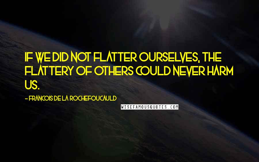 Francois De La Rochefoucauld Quotes: If we did not flatter ourselves, the flattery of others could never harm us.
