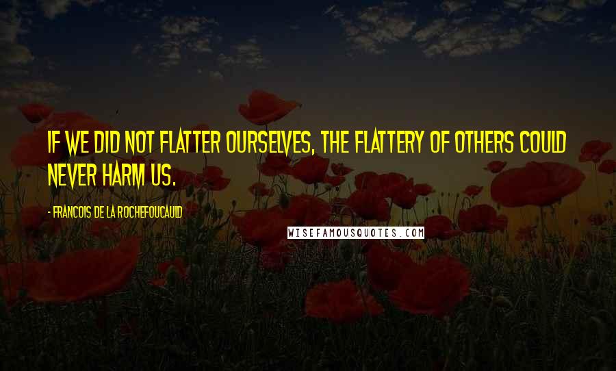 Francois De La Rochefoucauld Quotes: If we did not flatter ourselves, the flattery of others could never harm us.