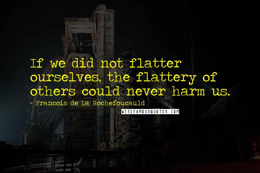 Francois De La Rochefoucauld Quotes: If we did not flatter ourselves, the flattery of others could never harm us.
