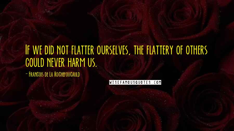 Francois De La Rochefoucauld Quotes: If we did not flatter ourselves, the flattery of others could never harm us.