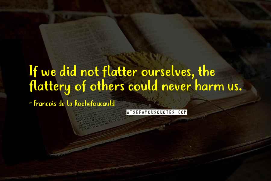 Francois De La Rochefoucauld Quotes: If we did not flatter ourselves, the flattery of others could never harm us.