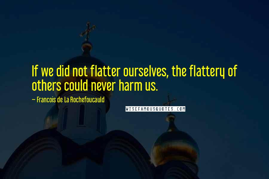 Francois De La Rochefoucauld Quotes: If we did not flatter ourselves, the flattery of others could never harm us.