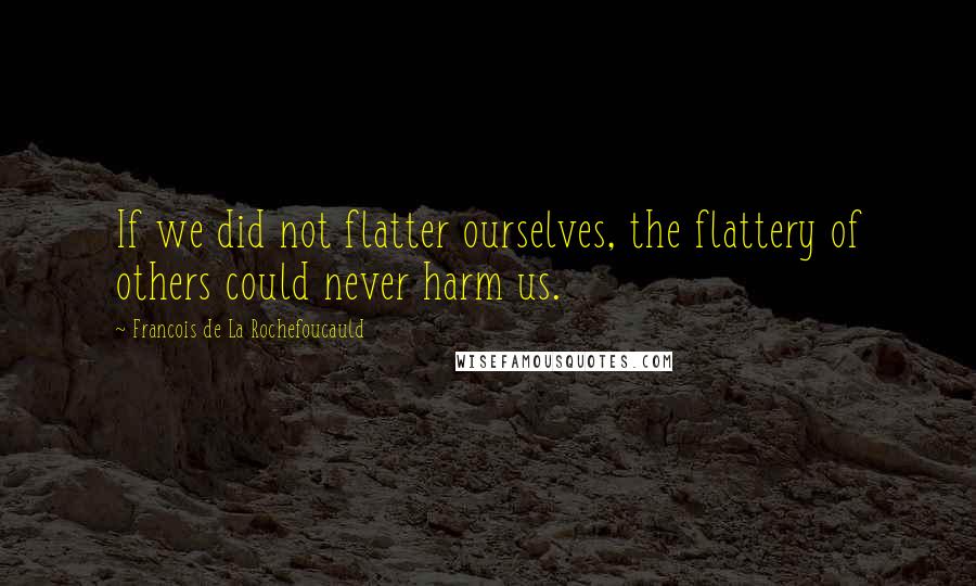 Francois De La Rochefoucauld Quotes: If we did not flatter ourselves, the flattery of others could never harm us.