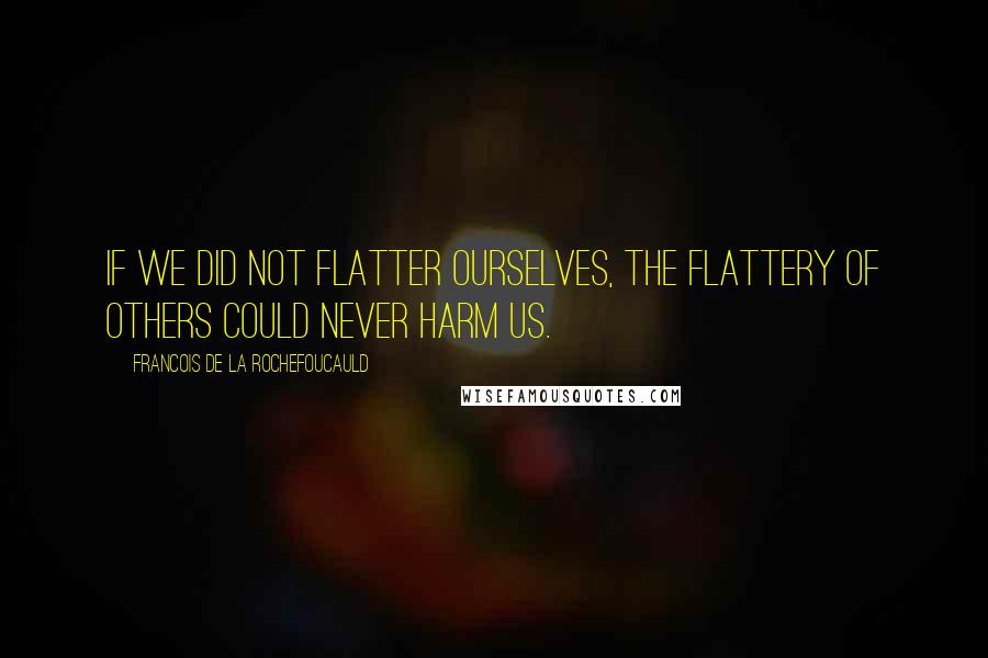 Francois De La Rochefoucauld Quotes: If we did not flatter ourselves, the flattery of others could never harm us.