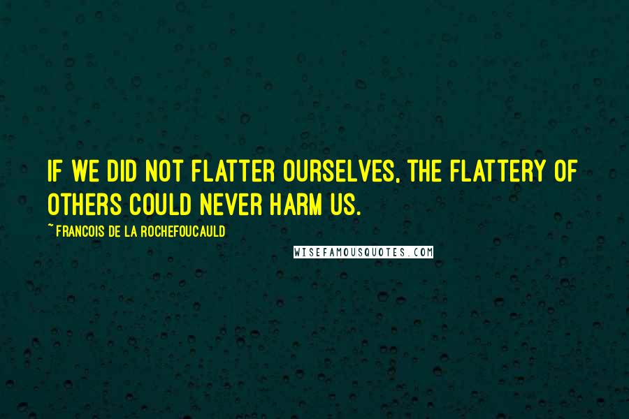 Francois De La Rochefoucauld Quotes: If we did not flatter ourselves, the flattery of others could never harm us.