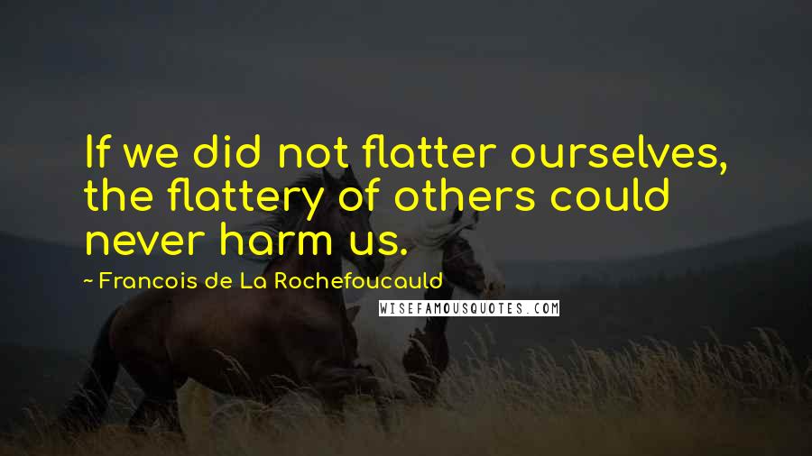 Francois De La Rochefoucauld Quotes: If we did not flatter ourselves, the flattery of others could never harm us.