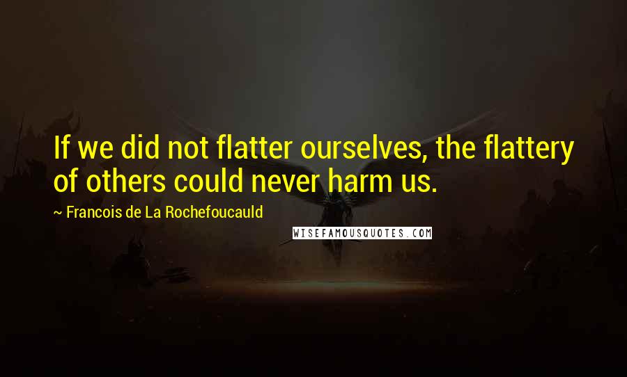 Francois De La Rochefoucauld Quotes: If we did not flatter ourselves, the flattery of others could never harm us.