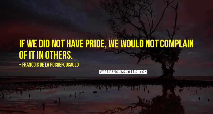 Francois De La Rochefoucauld Quotes: If we did not have pride, we would not complain of it in others.