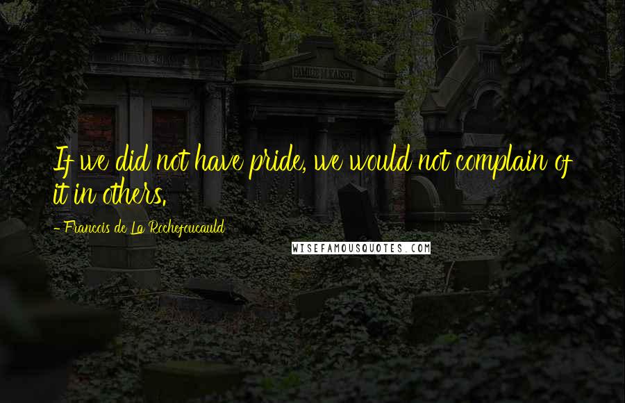 Francois De La Rochefoucauld Quotes: If we did not have pride, we would not complain of it in others.