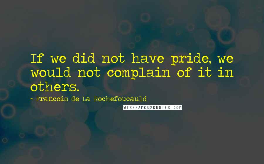 Francois De La Rochefoucauld Quotes: If we did not have pride, we would not complain of it in others.