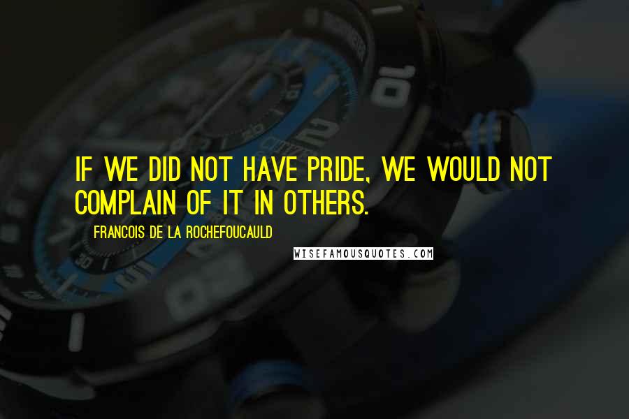 Francois De La Rochefoucauld Quotes: If we did not have pride, we would not complain of it in others.