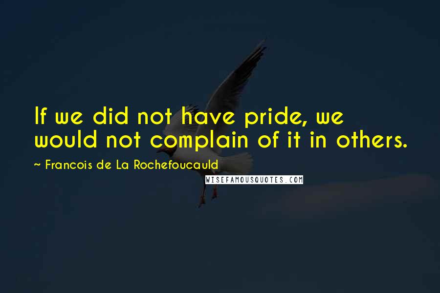 Francois De La Rochefoucauld Quotes: If we did not have pride, we would not complain of it in others.