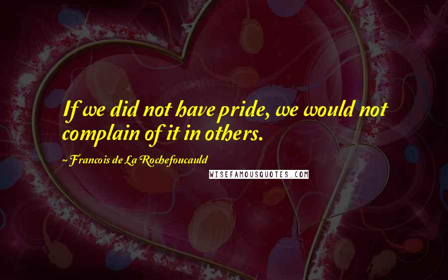 Francois De La Rochefoucauld Quotes: If we did not have pride, we would not complain of it in others.