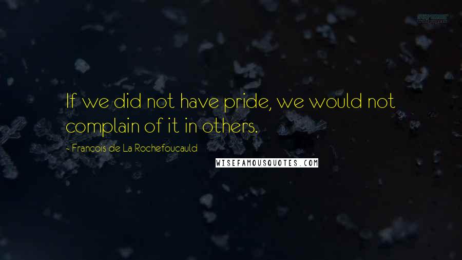 Francois De La Rochefoucauld Quotes: If we did not have pride, we would not complain of it in others.