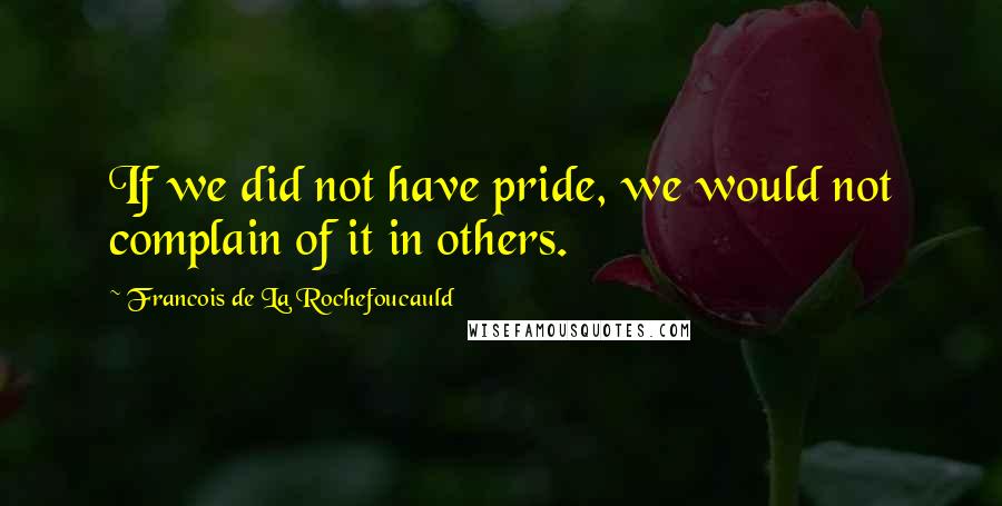 Francois De La Rochefoucauld Quotes: If we did not have pride, we would not complain of it in others.