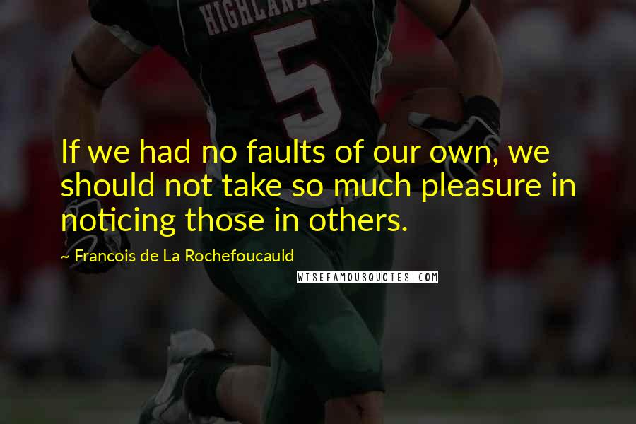 Francois De La Rochefoucauld Quotes: If we had no faults of our own, we should not take so much pleasure in noticing those in others.