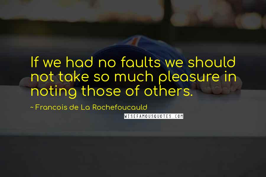 Francois De La Rochefoucauld Quotes: If we had no faults we should not take so much pleasure in noting those of others.