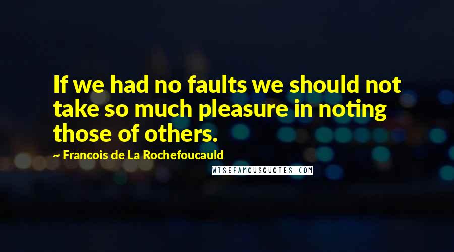 Francois De La Rochefoucauld Quotes: If we had no faults we should not take so much pleasure in noting those of others.