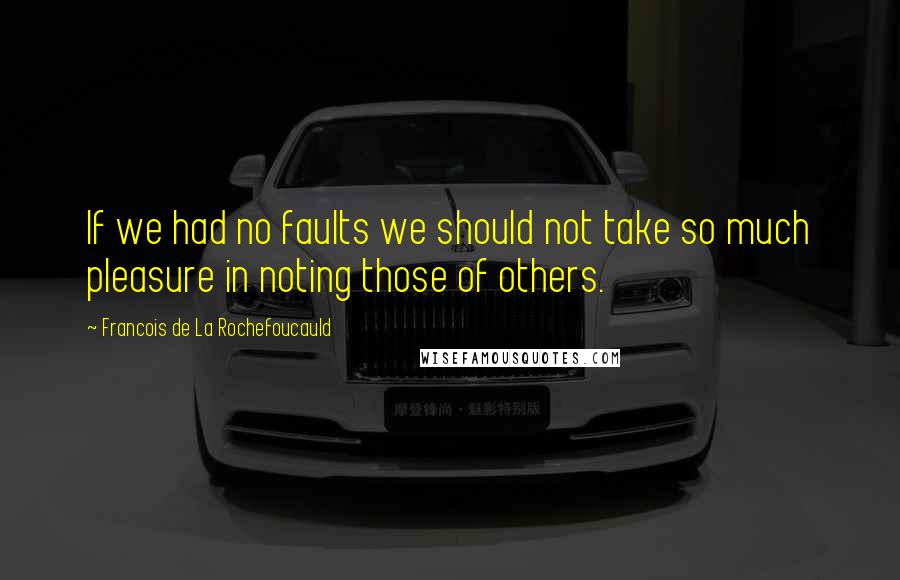 Francois De La Rochefoucauld Quotes: If we had no faults we should not take so much pleasure in noting those of others.