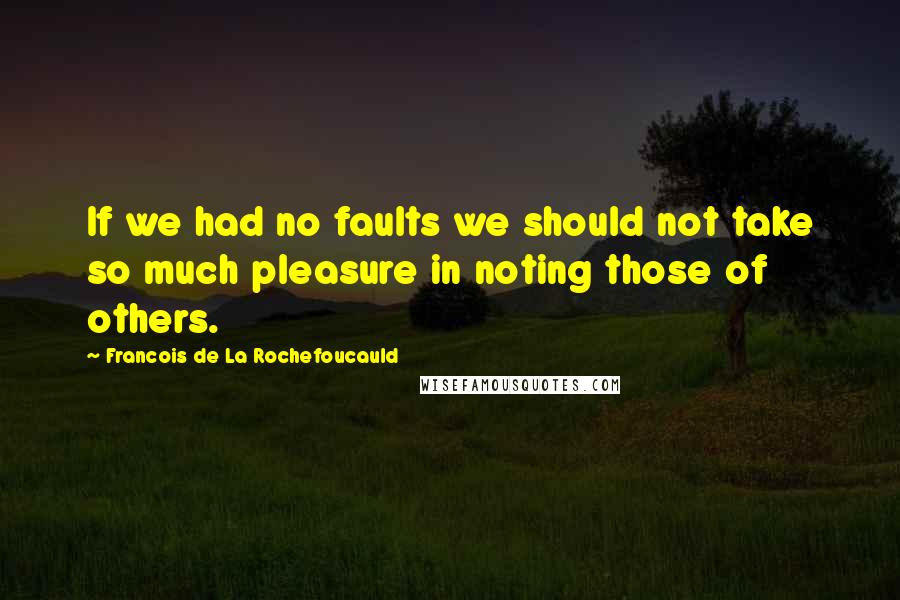 Francois De La Rochefoucauld Quotes: If we had no faults we should not take so much pleasure in noting those of others.