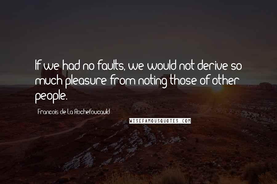 Francois De La Rochefoucauld Quotes: If we had no faults, we would not derive so much pleasure from noting those of other people.