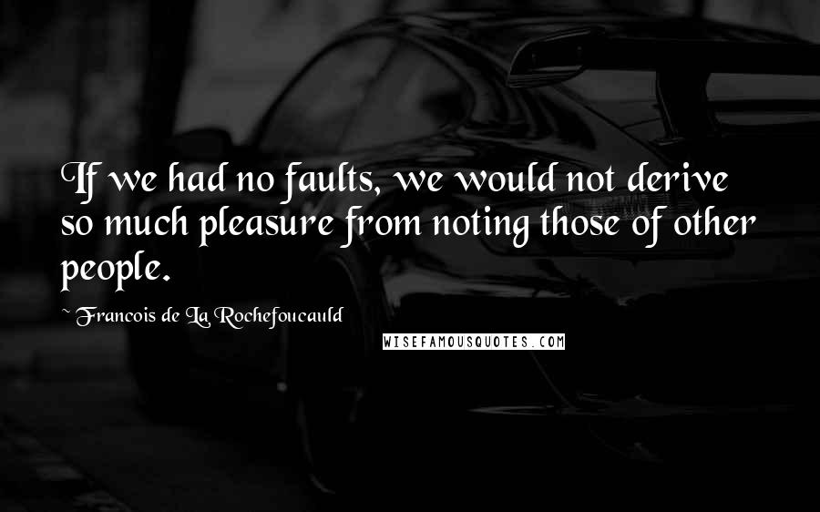 Francois De La Rochefoucauld Quotes: If we had no faults, we would not derive so much pleasure from noting those of other people.