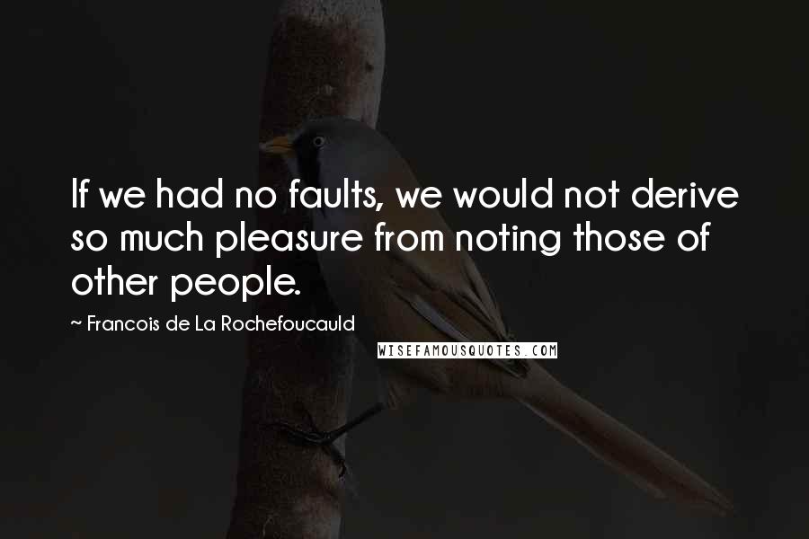 Francois De La Rochefoucauld Quotes: If we had no faults, we would not derive so much pleasure from noting those of other people.