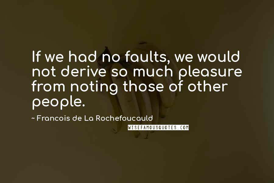 Francois De La Rochefoucauld Quotes: If we had no faults, we would not derive so much pleasure from noting those of other people.
