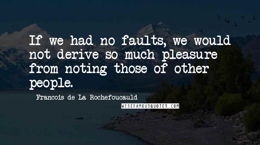 Francois De La Rochefoucauld Quotes: If we had no faults, we would not derive so much pleasure from noting those of other people.