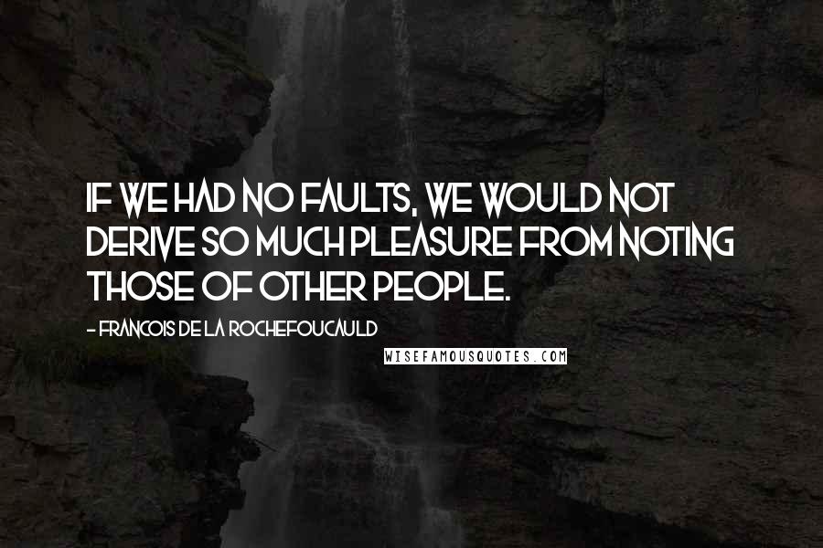 Francois De La Rochefoucauld Quotes: If we had no faults, we would not derive so much pleasure from noting those of other people.