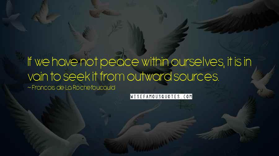 Francois De La Rochefoucauld Quotes: If we have not peace within ourselves, it is in vain to seek it from outward sources.