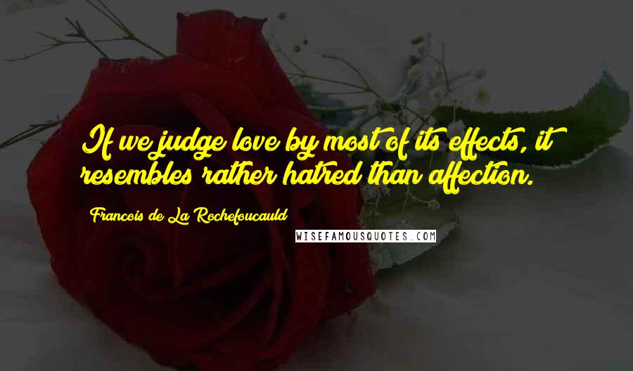 Francois De La Rochefoucauld Quotes: If we judge love by most of its effects, it resembles rather hatred than affection.