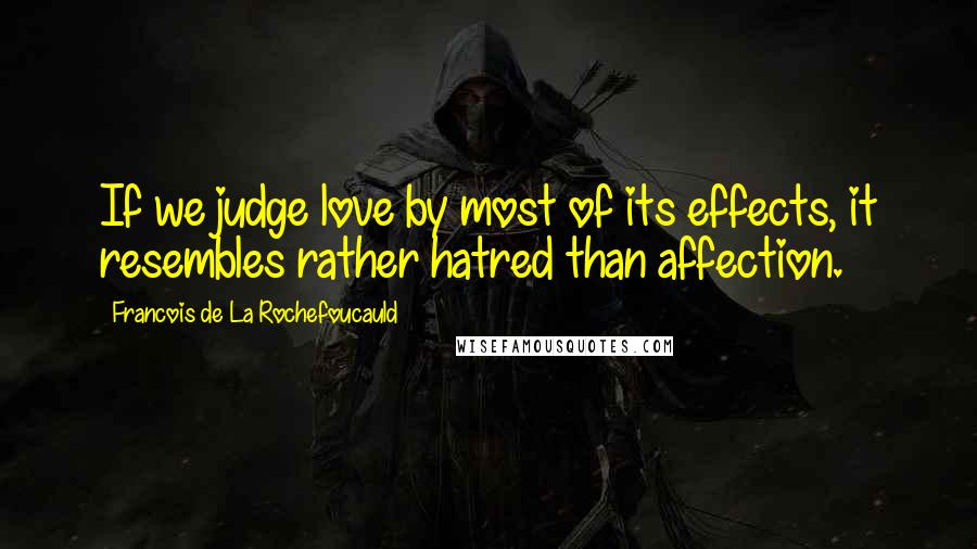 Francois De La Rochefoucauld Quotes: If we judge love by most of its effects, it resembles rather hatred than affection.