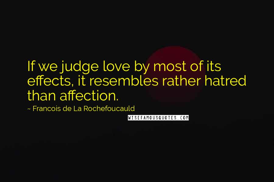Francois De La Rochefoucauld Quotes: If we judge love by most of its effects, it resembles rather hatred than affection.